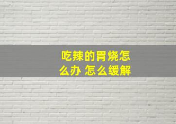 吃辣的胃烧怎么办 怎么缓解